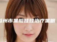 滁州市黑脸娃娃治疗黑眼圈医生在榜清单十强查收-滁州市黑脸娃娃治疗黑眼圈整形医生