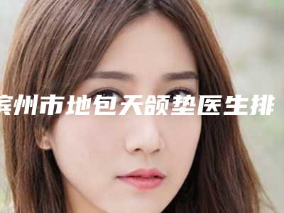 滨州市地包天颌垫医生排名榜综合实力前十佳最新答疑-滨州市苏红口腔医生