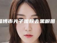 淄博市光子嫩肤去黑眼圈整形医院在榜清单十强可靠名单发布(淄川区寨里中心卫生院口碑有保障)