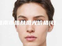 淮南市嫩肤激光价格(收费标准)新出炉-淮南市嫩肤激光费用多吗