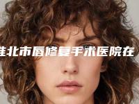 淮北市唇修复手术医院在榜名单top10强强榜收藏版（淮北市唇修复手术整形医院）