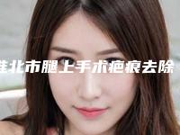 淮北市腿上手术疤痕去除价格(价目)表一览医生介绍及预约(腿上手术疤痕去除均价为：4881元)