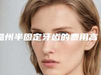 温州半固定牙齿的费用高吗,温州半固定牙齿的费用要花多少