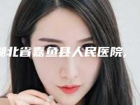 湖北省嘉鱼县人民医院,咸宁甜心医生医疗美容怎么样哪个大夫手术做的好