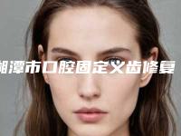 湘潭市口腔固定义齿修复口腔医生在榜清单前十佳甄选-湘潭市口腔固定义齿修复医生技术_口碑_价格刷屏