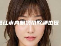 湛江市内眼袋切除哪位医生好-湛江市内眼袋切除专家排名top10权威盘点