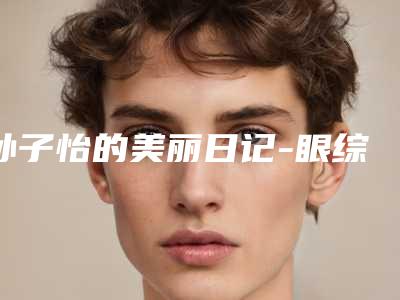 孙子怡的美丽日记-眼综合 项目分类:眼部整形 眼部综合