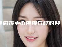 孝感市中心医院口腔科好吗-价格表(费用)上线发布