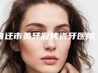 宿迁市美牙冠烤瓷牙医院在榜清单榜前三惊艳亮相（宿迁侯氏牙科保健再入围）