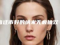 宿迁市好的纳米无痕抽双眼皮医院哪家好还便宜-纳米无痕抽双眼皮手术费用和手术方式