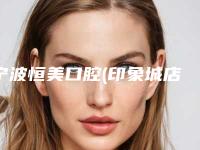 宁波恒美口腔(印象城店)价格价位表2025全面曝光附牙根管案例