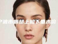 宁波市眼部上睑下垂术价格表(费用)官网-贵吗-宁波市眼部上睑下垂术总共需要费用是多少