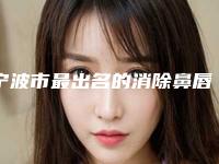 宁波市最出名的消除鼻唇沟纹医生-宁波市消除鼻唇沟纹专家排名前十名值得一览