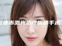 安康市激光治疗眼睛手术哪个医院好-西安希颜医疗美容诊所专业实力优异