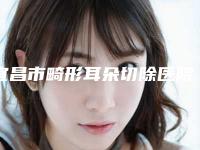 宜昌市畸形耳朵切除医院在榜名单入围了-宜昌市畸形耳朵切除整形医院