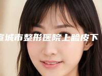 宣城市整形医院上睑皮下垂哪个医院好(广德丽身悦臣医疗美容诊所是高人气机构)