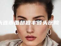 大连市面部做丰额头医院排名top10名单出炉（大连市妇女儿童医疗中心(集团)希望广场儿童院区更靠谱）