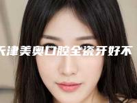 天津美奥口腔全瓷牙好不好(天津美奥口腔怎么样)