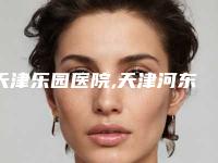 天津乐园医院,天津河东菲丝澜医学美容门诊部你比较中意哪一家