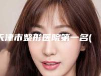 天津市整形医院第一名(天津总医院整形美容外科性价比爆表)