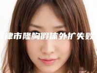天津市隆胸假体外扩失败医院排名榜top10强超赞（天津市隆胸假体外扩失败整形医院）