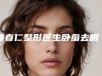 姜春仁整形医生卧蚕去眼袋手术咋样特点优势