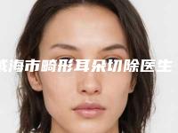 威海市畸形耳朵切除医生上榜清单top10新版汇总-荆煜林医生稳居前三甲
