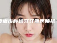 娄底市种植牙牙冠医院排行榜top10就是不一样（娄底齿邦口腔永康门诊部实力杠杠的）