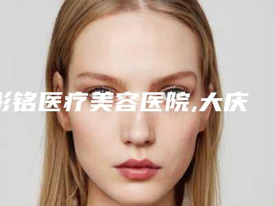 彤铭医疗美容医院,大庆王志富医疗美容诊所技术口碑一对一了解
