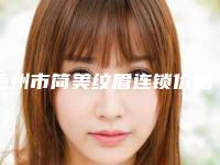 德州市简美纹眉连锁价格(费用)清单抢鲜价(简美纹眉连锁均价为：2391元)