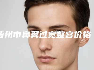 德州市鼻翼过宽整容价格表曝光修订版-德州市鼻翼过宽整容报价大致是多少