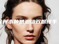 徐州市肿眼泡切双眼皮手术整形医院(徐州旭美医疗美容门诊部排名第一)
