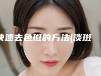 快速去色斑的方法(淡斑最好最快方法)