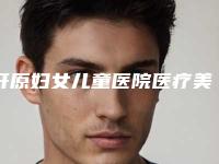 开原妇女儿童医院医疗美容科,铁岭美嘉丽整形外科口碑实力强强比拼
