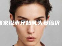 张家港市牙龈乳头萎缩价格收费表全新版曝出-张家港市牙龈乳头萎缩价格