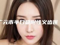 广元市半口吸附性义齿医生在榜名单top10强深度评判-广元市半口吸附性义齿口腔医生