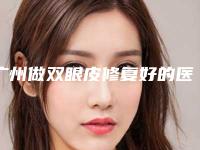 广州做双眼皮修复好的医院排名：华美医疗整形医院上榜，榜上有你中意的医院吗？