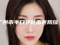 广州市半口牙贴面医院综合实力曝光（广州市半口牙贴面口腔医院医生大咖口碑推荐）