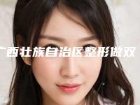 广西壮族自治区整形做双眼皮医院排行榜十强榜单分享-排名靠前广西壮族自治区整形医院