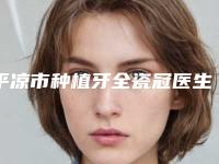 平凉市种植牙全瓷冠医生在榜名单top10强综合参考-平凉市开锦金口腔医生