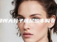 郑州大分子玻尿酸丰胸专家排行榜：收藏自用推荐指南