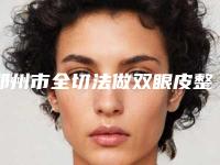 郑州市全切法做双眼皮整形医生哪里实力强-王爽医生放心选
