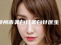 鄂州市美白打美白针医生排名榜前十点击一览-项利姣医生邓煜威口碑突出入选