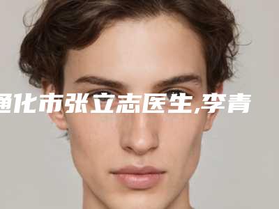 通化市张立志医生,李青松医生那个好-李青松医师这几位医生有名