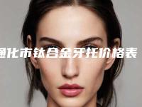 通化市钛合金牙托价格表(费用)全面全面曝光2025-通化市钛合金牙托价格