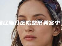 通辽施介医院整形美容中心与通辽医莱美医疗美容口碑技术对比出炉