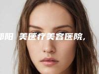 邵阳徳美医疗美容医院,邵阳真爱整形医学美各方技术和审美在线PK