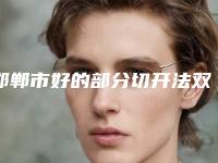 邯郸市好的部分切开法双眼皮医院-邯郸都市整形你更喜欢哪一家