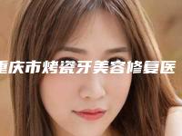 重庆市烤瓷牙美容修复医院上榜名单top10强年中复盘（重庆市烤瓷牙美容修复口腔医院网友赞不绝口）