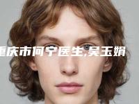 重庆市何宁医生,吴玉娟医生那个好-吴玉娟医师收费贵是因为技术比较厉害吗